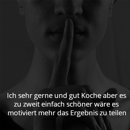Ich sehr gerne und gut Koche aber es zu zweit einfach schöner wäre es motiviert mehr das Ergebnis zu teilen
