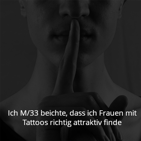 Ich M/33 beichte, dass ich Frauen mit Tattoos richtig attraktiv finde