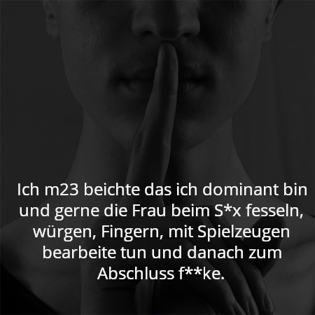 Ich m23 beichte das ich dominant bin und gerne die Frau beim S*x fesseln, würgen, Fingern, mit Spielzeugen bearbeite tun und danach zum Abschluss f**ke.