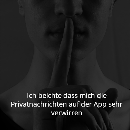 Ich beichte dass mich die Privatnachrichten auf der App sehr verwirren