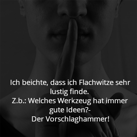 Ich beichte, dass ich Flachwitze sehr lustig finde. 
Z.b.: Welches Werkzeug hat immer gute Ideen?-
Der Vorschlaghammer!