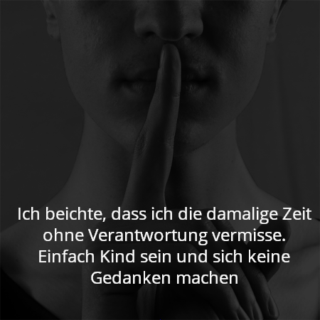 Ich beichte, dass ich die damalige Zeit ohne Verantwortung vermisse. Einfach Kind sein und sich keine Gedanken machen