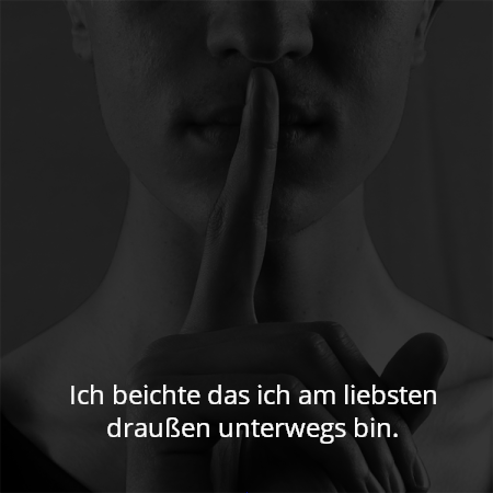 Ich beichte das ich am liebsten draußen unterwegs bin.