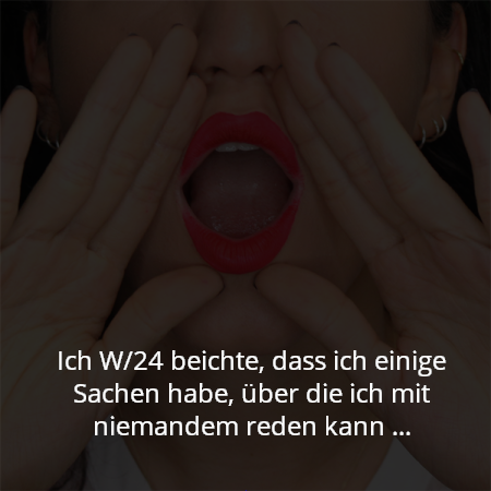 Ich W/24 beichte, dass ich einige Sachen habe, über die ich mit niemandem reden kann …