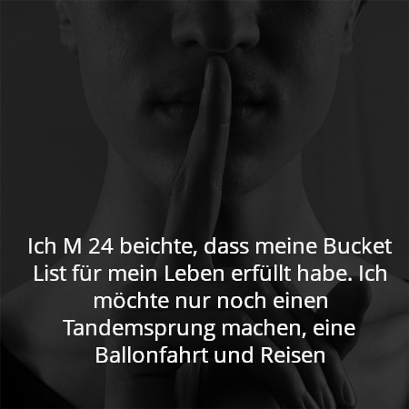 Ich M 24 beichte, dass meine Bucket List für mein Leben erfüllt habe. Ich möchte nur noch einen Tandemsprung machen, eine Ballonfahrt und Reisen