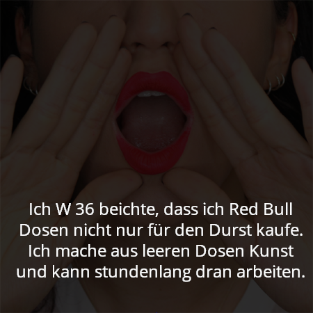 Ich W 36 beichte, dass ich Red Bull Dosen nicht nur für den Durst kaufe. Ich mache aus leeren Dosen Kunst und kann stundenlang dran arbeiten.