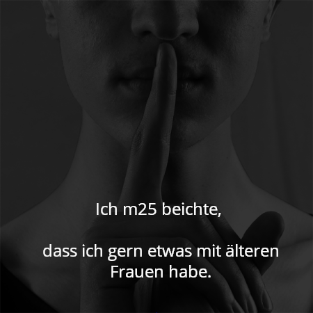 Ich m25 beichte, 

dass ich gern etwas mit älteren Frauen habe.