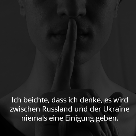 Ich beichte, dass ich denke, es wird zwischen Russland und der Ukraine niemals eine Einigung geben.