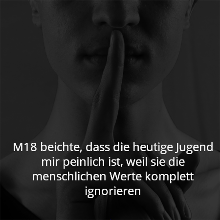 M18 beichte, dass die heutige Jugend mir peinlich ist, weil sie die menschlichen Werte komplett ignorieren