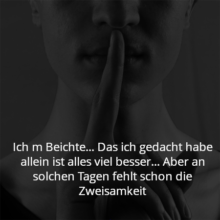 Ich m Beichte... Das ich gedacht habe allein ist alles viel besser... Aber an solchen Tagen fehlt schon die Zweisamkeit
