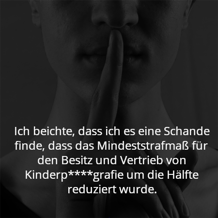 Ich beichte, dass ich es eine Schande finde, dass das Mindeststrafmaß für den Besitz und Vertrieb von Kinderp****grafie um die Hälfte reduziert wurde.