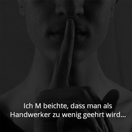 Ich M beichte, dass man als Handwerker zu wenig geehrt wird…