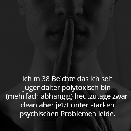 Ich m 38 Beichte das ich seit jugendalter polytoxisch bin (mehrfach abhängig) heutzutage zwar clean aber jetzt unter starken psychischen Problemen leide.