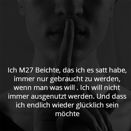 Ich M27 Beichte, das ich es satt habe, immer nur gebraucht zu werden, wenn man was will . Ich will nicht immer ausgenutzt werden. Und dass ich endlich wieder glücklich sein möchte