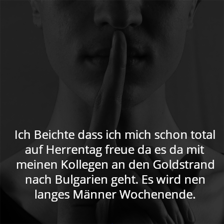 Ich Beichte dass ich mich schon total auf Herrentag freue da es da mit meinen Kollegen an den Goldstrand nach Bulgarien geht. Es wird nen langes Männer Wochenende.