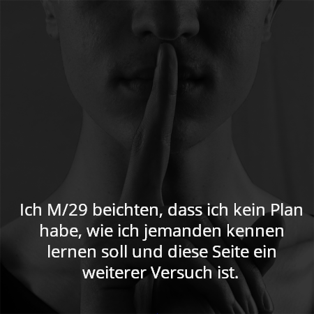 Ich M/29 beichten, dass ich kein Plan habe, wie ich jemanden kennen lernen soll und diese Seite ein weiterer Versuch ist.