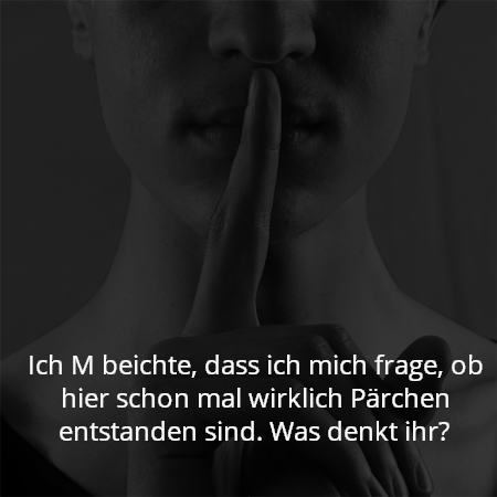 Ich M beichte, dass ich mich frage, ob hier schon mal wirklich Pärchen entstanden sind. Was denkt ihr?