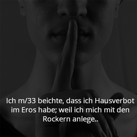 Ich m/33 beichte, dass ich Hausverbot im Eros habe; weil ich mich mit den Rockern anlege..