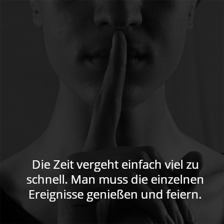 Die Zeit vergeht einfach viel zu schnell. Man muss die einzelnen Ereignisse genießen und feiern.
