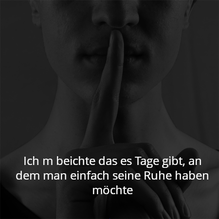 Ich m beichte das es Tage gibt, an dem man einfach seine Ruhe haben möchte