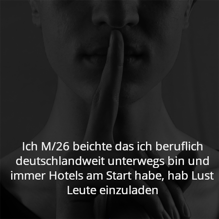 Ich M/26 beichte das ich beruflich deutschlandweit unterwegs bin und immer Hotels am Start habe, hab Lust Leute einzuladen