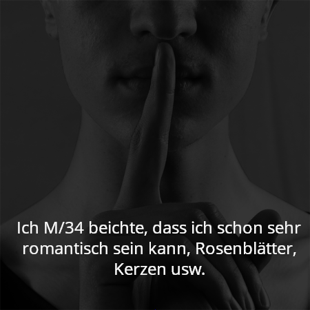 Ich M/34 beichte, dass ich schon sehr romantisch sein kann, Rosenblätter, Kerzen usw.