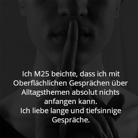 Ich M25 beichte, dass ich mit Oberflächlichen Gesprächen über Alltagsthemen absolut nichts anfangen kann.
Ich liebe lange und tiefsinnige Gespräche.