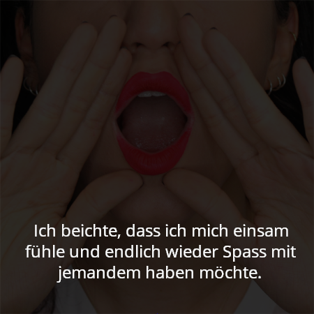 Ich beichte, dass ich mich einsam fühle und endlich wieder Spass mit jemandem haben möchte.