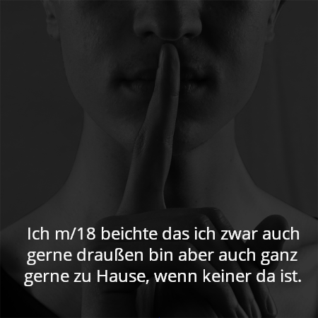 Ich m/18 beichte das ich zwar auch gerne draußen bin aber auch ganz gerne zu Hause, wenn keiner da ist.