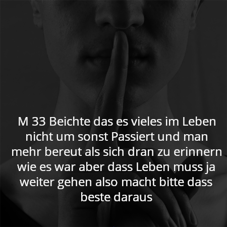 M 33 Beichte das es vieles im Leben nicht um sonst Passiert und man mehr bereut als sich dran zu erinnern wie es war aber dass Leben muss ja weiter gehen also macht bitte dass beste daraus