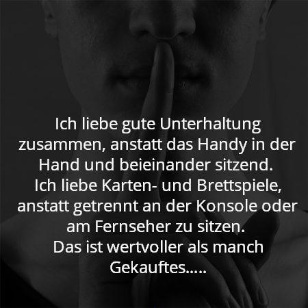 Ich liebe gute Unterhaltung zusammen, anstatt das Handy in der Hand und beieinander sitzend. 
Ich liebe Karten- und Brettspiele, anstatt getrennt an der Konsole oder am Fernseher zu sitzen. 
Das ist wertvoller als manch Gekauftes…..