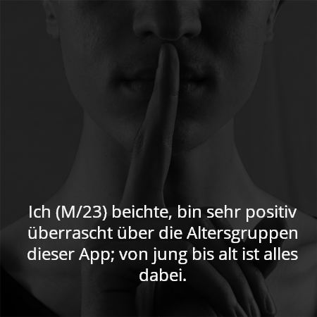 Ich (M/23) beichte, bin sehr positiv überrascht über die Altersgruppen dieser App; von jung bis alt ist alles dabei.