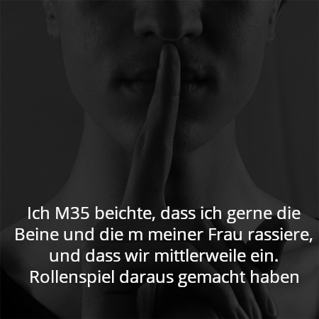 Ich M35 beichte, dass ich gerne die Beine und die m meiner Frau rassiere, und dass wir mittlerweile ein. Rollenspiel daraus gemacht haben