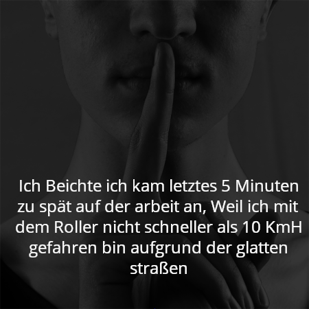 Ich Beichte ich kam letztes 5 Minuten zu spät auf der arbeit an, Weil ich mit dem Roller nicht schneller als 10 KmH gefahren bin aufgrund der glatten straßen