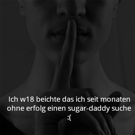 Ich w18 beichte das ich seit monaten ohne erfolg einen sugar-daddy suche :(