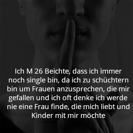 Ich M 26 Beichte, dass ich immer noch single bin, da ich zu schüchtern bin um Frauen anzusprechen, die mir gefallen und ich oft denke ich werde nie eine Frau finde, die mich liebt und Kinder mit mir möchte