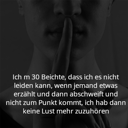 Ich m 30 Beichte, dass ich es nicht leiden kann, wenn jemand etwas erzählt und dann abschweift und nicht zum Punkt kommt, ich hab dann keine Lust mehr zuzuhören