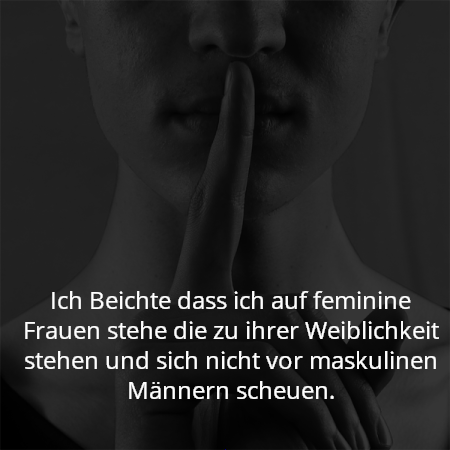 Ich Beichte dass ich auf feminine Frauen stehe die zu ihrer Weiblichkeit stehen und sich nicht vor maskulinen Männern scheuen.