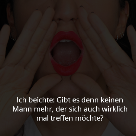 Ich beichte: Gibt es denn keinen Mann mehr, der sich auch wirklich mal treffen möchte?