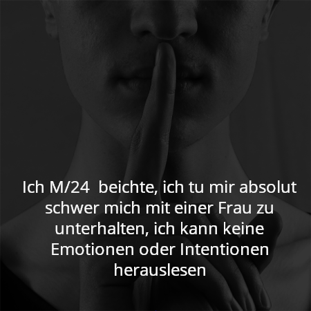 Ich M/24  beichte, ich tu mir absolut schwer mich mit einer Frau zu unterhalten, ich kann keine Emotionen oder Intentionen herauslesen