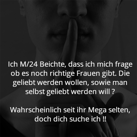 Ich M/24 Beichte, dass ich mich frage ob es noch richtige Frauen gibt. Die geliebt werden wollen, sowie man selbst geliebt werden will ?

Wahrscheinlich seit ihr Mega selten, doch dich suche ich !!