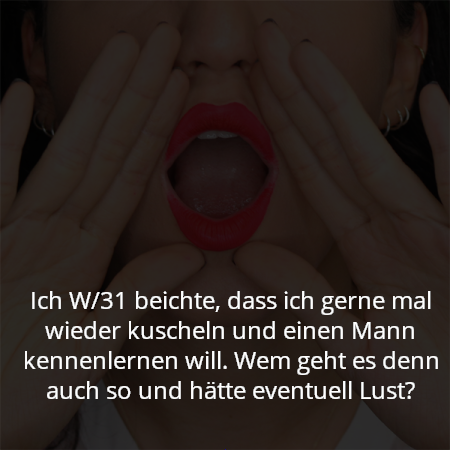 Ich W/31 beichte, dass ich gerne mal wieder kuscheln und einen Mann kennenlernen will. Wem geht es denn auch so und hätte eventuell Lust?