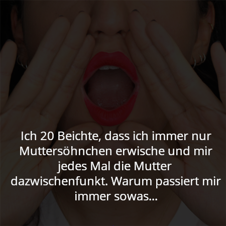 Ich 20 Beichte, dass ich immer nur Muttersöhnchen erwische und mir jedes Mal die Mutter dazwischenfunkt. Warum passiert mir immer sowas...