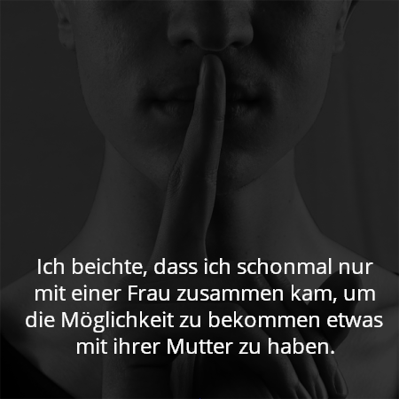 Ich beichte, dass ich schonmal nur mit einer Frau zusammen kam, um die Möglichkeit zu bekommen etwas mit ihrer Mutter zu haben.
