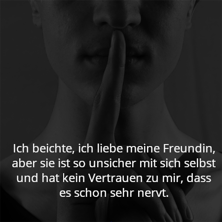 Ich beichte, ich liebe meine Freundin, aber sie ist so unsicher mit sich selbst und hat kein Vertrauen zu mir, dass es schon sehr nervt.