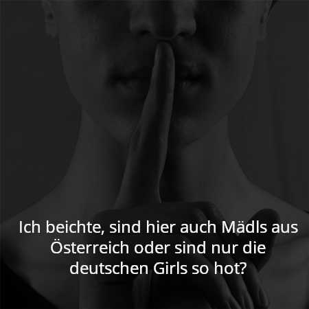Ich beichte, sind hier auch Mädls aus Österreich oder sind nur die deutschen Girls so hot?