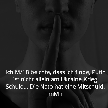Ich M/18 beichte, dass ich finde, Putin ist nicht allein am Ukraine-Krieg Schuld… Die Nato hat eine Mitschuld. mMn