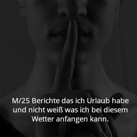 M/25 Berichte das ich Urlaub habe und nicht weiß was ich bei diesem Wetter anfangen kann.
