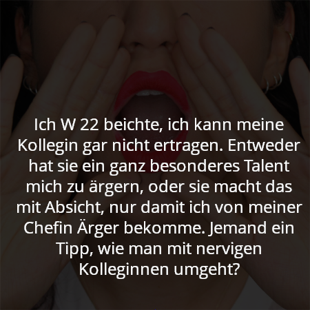 Ich W 22 beichte, ich kann meine Kollegin gar nicht ertragen. Entweder hat sie ein ganz besonderes Talent mich zu ärgern, oder sie macht das mit Absicht, nur damit ich von meiner Chefin Ärger bekomme. Jemand ein Tipp, wie man mit nervigen Kolleginnen umgeht?