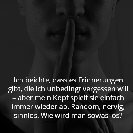 Ich beichte, dass es Erinnerungen gibt, die ich unbedingt vergessen will – aber mein Kopf spielt sie einfach immer wieder ab. Random, nervig, sinnlos. Wie wird man sowas los?